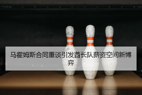 马霍姆斯合同重谈引发酋长队薪资空间新博弈